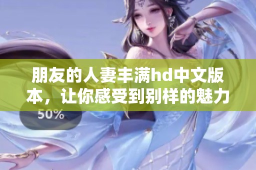 朋友的人妻丰满hd中文版本，让你感受到别样的魅力与激情