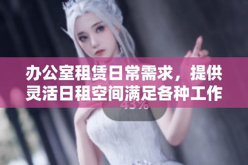 办公室租赁日常需求，提供灵活日租空间满足各种工作需求