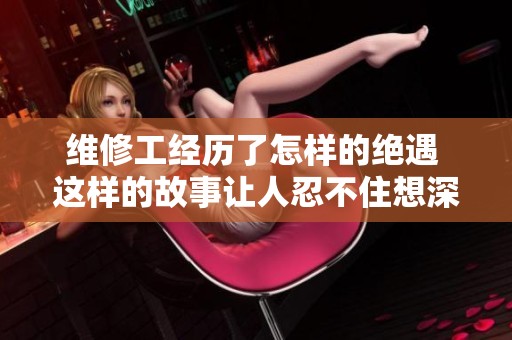 维修工经历了怎样的绝遇 这样的故事让人忍不住想深入了解