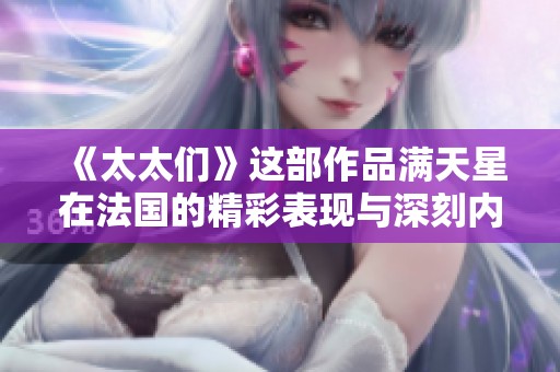 《太太们》这部作品满天星在法国的精彩表现与深刻内涵