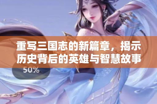 重写三国志的新篇章，揭示历史背后的英雄与智慧故事