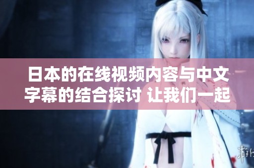 日本的在线视频内容与中文字幕的结合探讨 让我们一起来看看吧