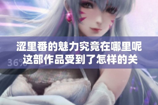 涩里番的魅力究竟在哪里呢 这部作品受到了怎样的关注与热议