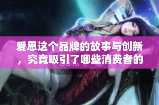 爱思这个品牌的故事与创新，究竟吸引了哪些消费者的关注呢