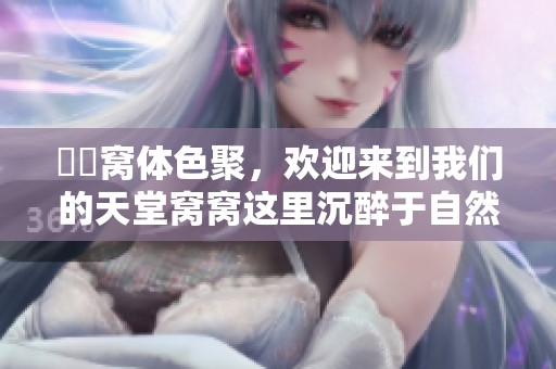 妺妺窝体色聚，欢迎来到我们的天堂窝窝这里沉醉于自然美。