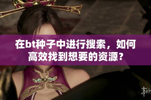 在bt种子中进行搜索，如何高效找到想要的资源？