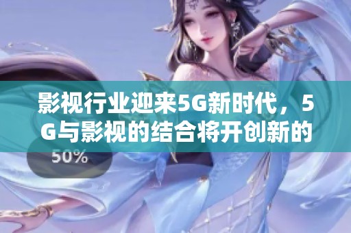 影视行业迎来5G新时代，5G与影视的结合将开创新的视野与体验