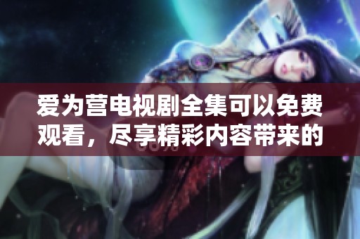 爱为营电视剧全集可以免费观看，尽享精彩内容带来的感动与温暖