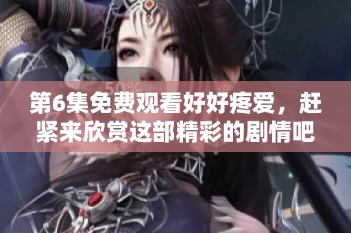第6集免费观看好好疼爱，赶紧来欣赏这部精彩的剧情吧