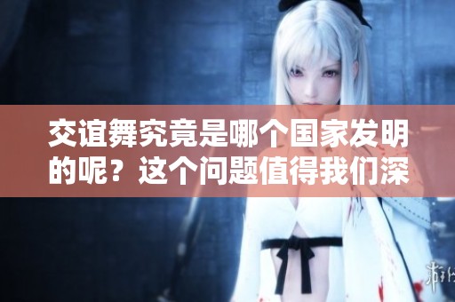 交谊舞究竟是哪个国家发明的呢？这个问题值得我们深入探讨一下。