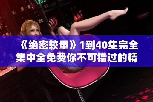 《绝密较量》1到40集完全集中全免费你不可错过的精彩内容