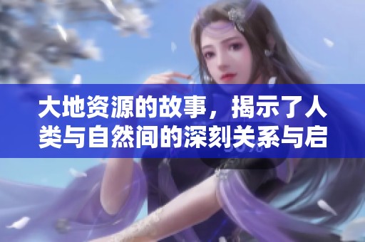 大地资源的故事，揭示了人类与自然间的深刻关系与启示