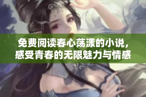 免费阅读春心荡漾的小说，感受青春的无限魅力与情感波动