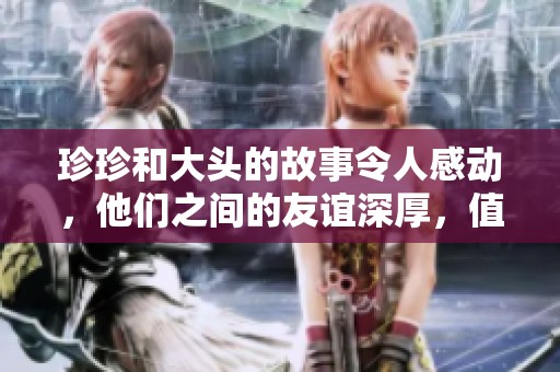 珍珍和大头的故事令人感动，他们之间的友谊深厚，值得仔细回味。