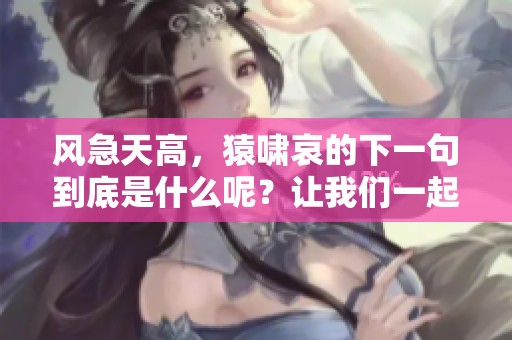 风急天高，猿啸哀的下一句到底是什么呢？让我们一起来探讨一下吧！