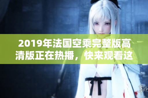 2019年法国空乘完整版高清版正在热播，快来观看这部精彩的影片吧