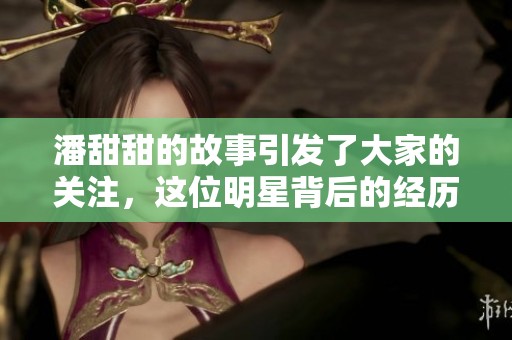 潘甜甜的故事引发了大家的关注，这位明星背后的经历值得我们深思