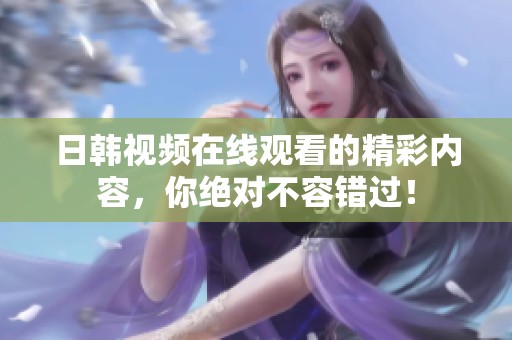 日韩视频在线观看的精彩内容，你绝对不容错过！
