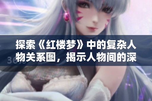 探索《红楼梦》中的复杂人物关系图，揭示人物间的深厚联系与情感纠葛