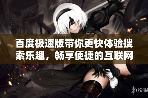 百度极速版带你更快体验搜索乐趣，畅享便捷的互联网生活