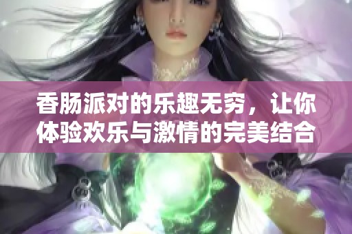 香肠派对的乐趣无穷，让你体验欢乐与激情的完美结合