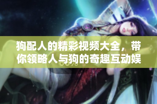 狗配人的精彩视频大全，带你领略人与狗的奇趣互动娱乐时刻