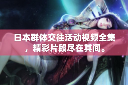 日本群体交往活动视频全集，精彩片段尽在其间。