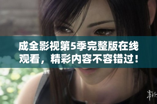成全影视第5季完整版在线观看，精彩内容不容错过！