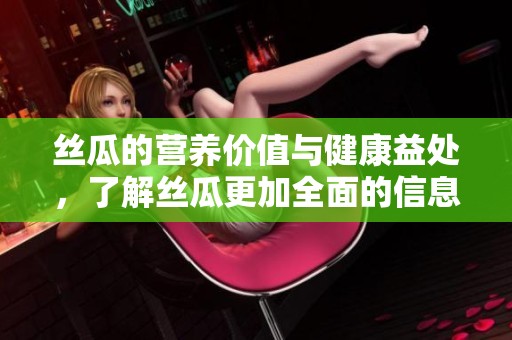 丝瓜的营养价值与健康益处，了解丝瓜更加全面的信息与多样的食用方式