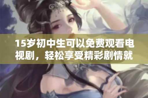 15岁初中生可以免费观看电视剧，轻松享受精彩剧情就在身边