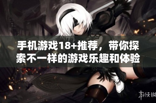 手机游戏18+推荐，带你探索不一样的游戏乐趣和体验