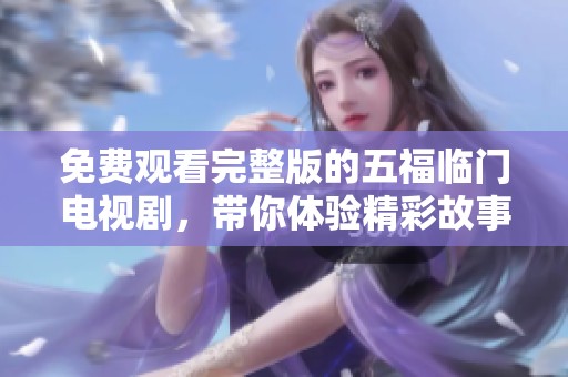 免费观看完整版的五福临门电视剧，带你体验精彩故事和感人时刻