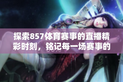 探索857**赛事的直播精彩时刻，铭记每一场赛事的不凡瞬间。