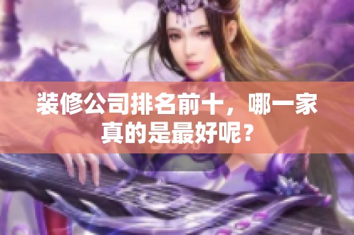 装修公司排名前十，哪一家真的是最好呢？
