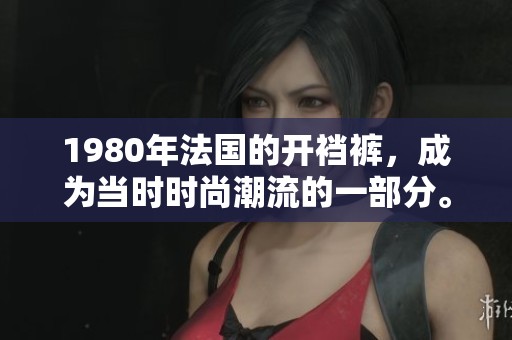 1980年法国的开裆裤，成为当时时尚潮流的一部分。
