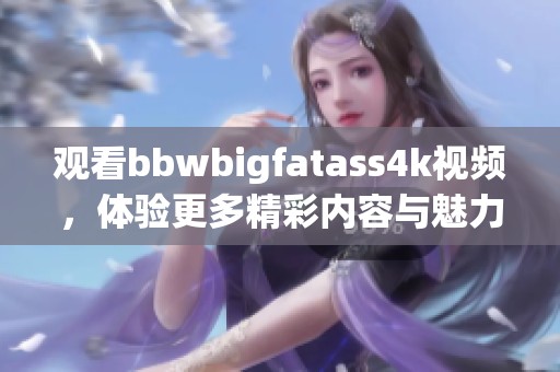 观看bbwbigfatass4k视频，体验更多精彩内容与魅力瞬间