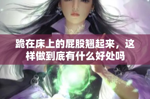 跪在床上的屁股翘起来，这样做到底有什么好处吗