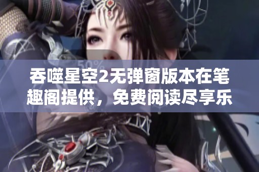 吞噬星空2无弹窗版本在笔趣阁提供，免费阅读尽享乐趣