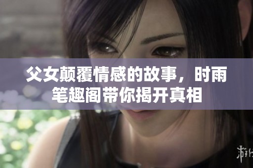 父女颠覆情感的故事，时雨笔趣阁带你揭开真相