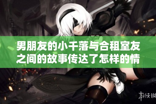 男朋友的小千落与合租室友之间的故事传达了怎样的情谊呢