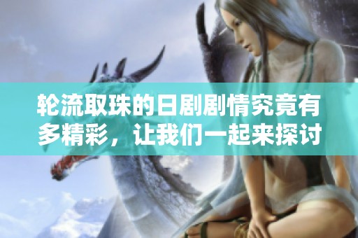 轮流取珠的日剧剧情究竟有多精彩，让我们一起来探讨吧