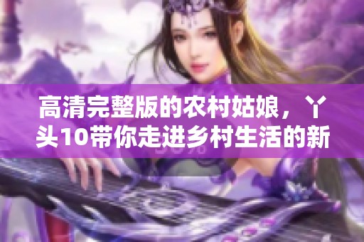 高清完整版的农村姑娘，丫头10带你走进乡村生活的新篇章