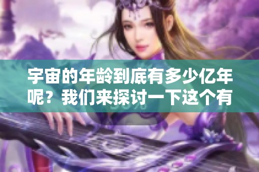 宇宙的年龄到底有多少亿年呢？我们来探讨一下这个有趣的问题。
