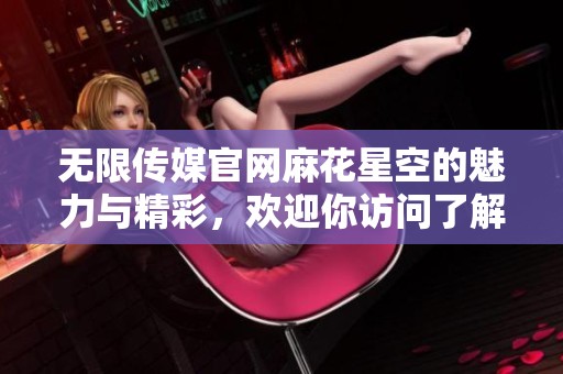无限传媒官网麻花星空的魅力与精彩，欢迎你访问了解更多信息
