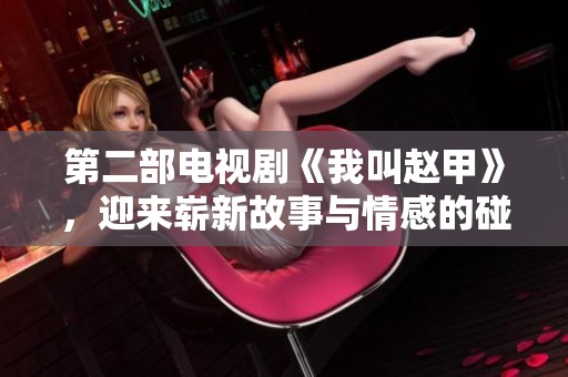 第二部电视剧《我叫赵甲》，迎来崭新故事与情感的碰撞。