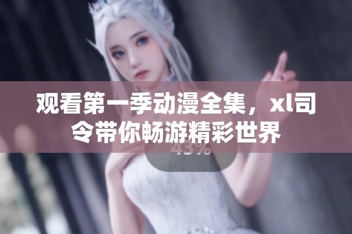 观看第一季动漫全集，xl司令带你畅游精彩世界