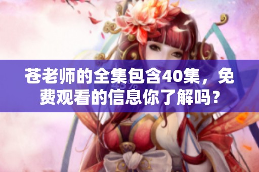 苍老师的全集包含40集，免费观看的信息你了解吗？