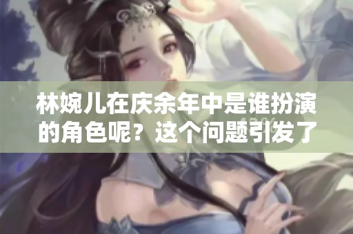 林婉儿在庆余年中是谁扮演的角色呢？这个问题引发了观众的关注