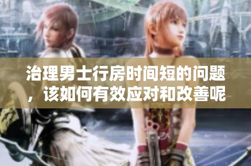 治理男士行房时间短的问题，该如何有效应对和改善呢