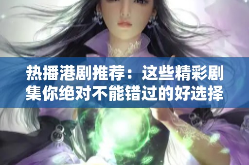 热播港剧推荐：这些精彩剧集你绝对不能错过的好选择